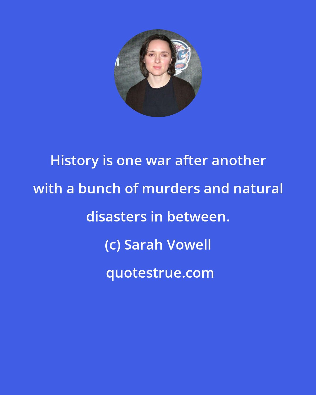 Sarah Vowell: History is one war after another with a bunch of murders and natural disasters in between.