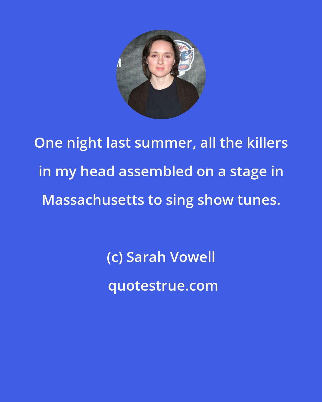 Sarah Vowell: One night last summer, all the killers in my head assembled on a stage in Massachusetts to sing show tunes.