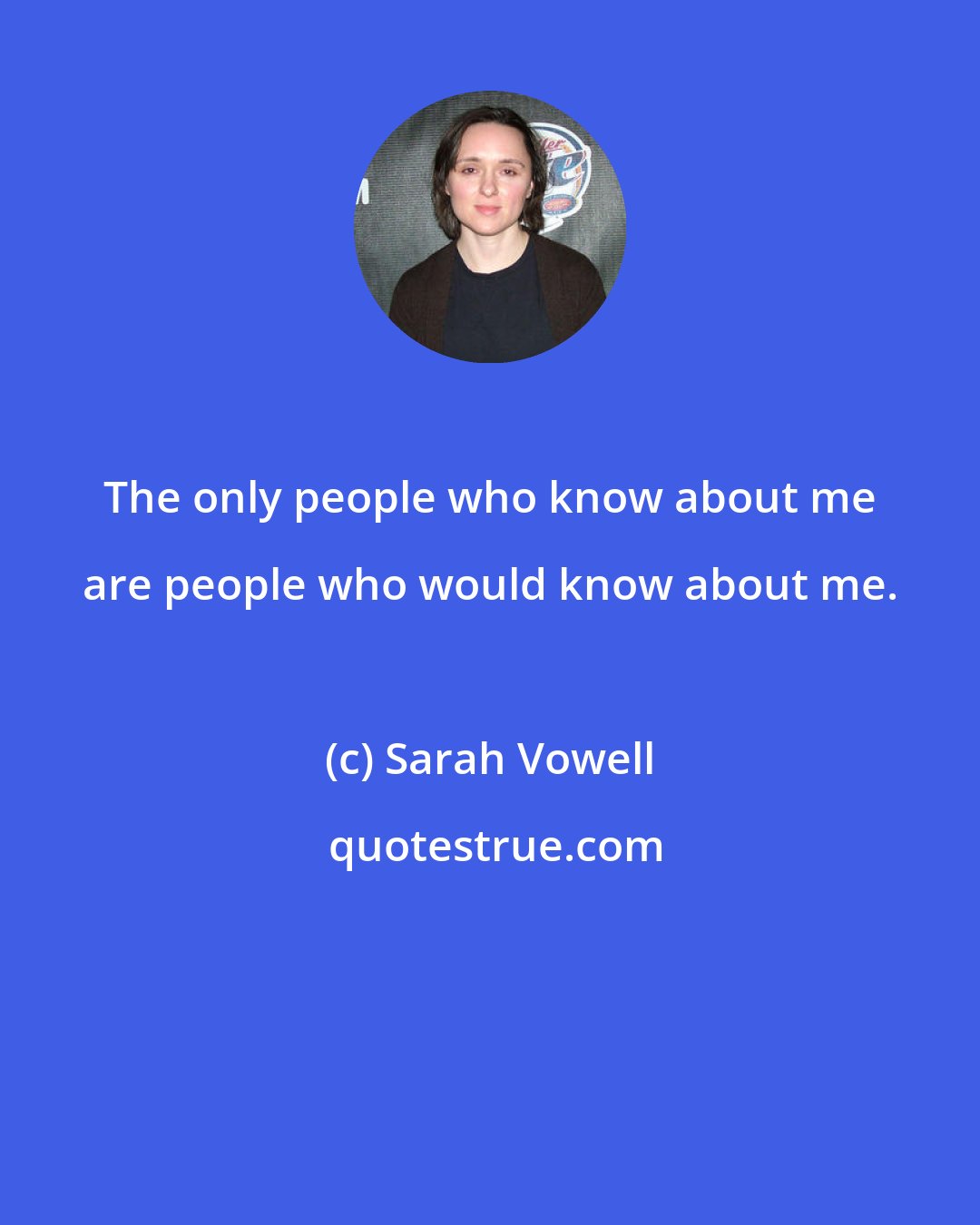 Sarah Vowell: The only people who know about me are people who would know about me.