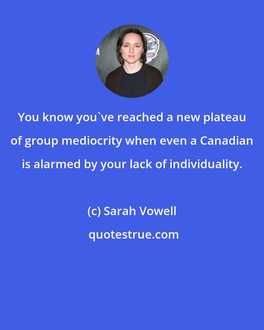 Sarah Vowell: You know you've reached a new plateau of group mediocrity when even a Canadian is alarmed by your lack of individuality.