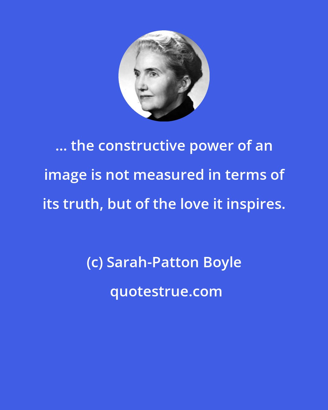 Sarah-Patton Boyle: ... the constructive power of an image is not measured in terms of its truth, but of the love it inspires.