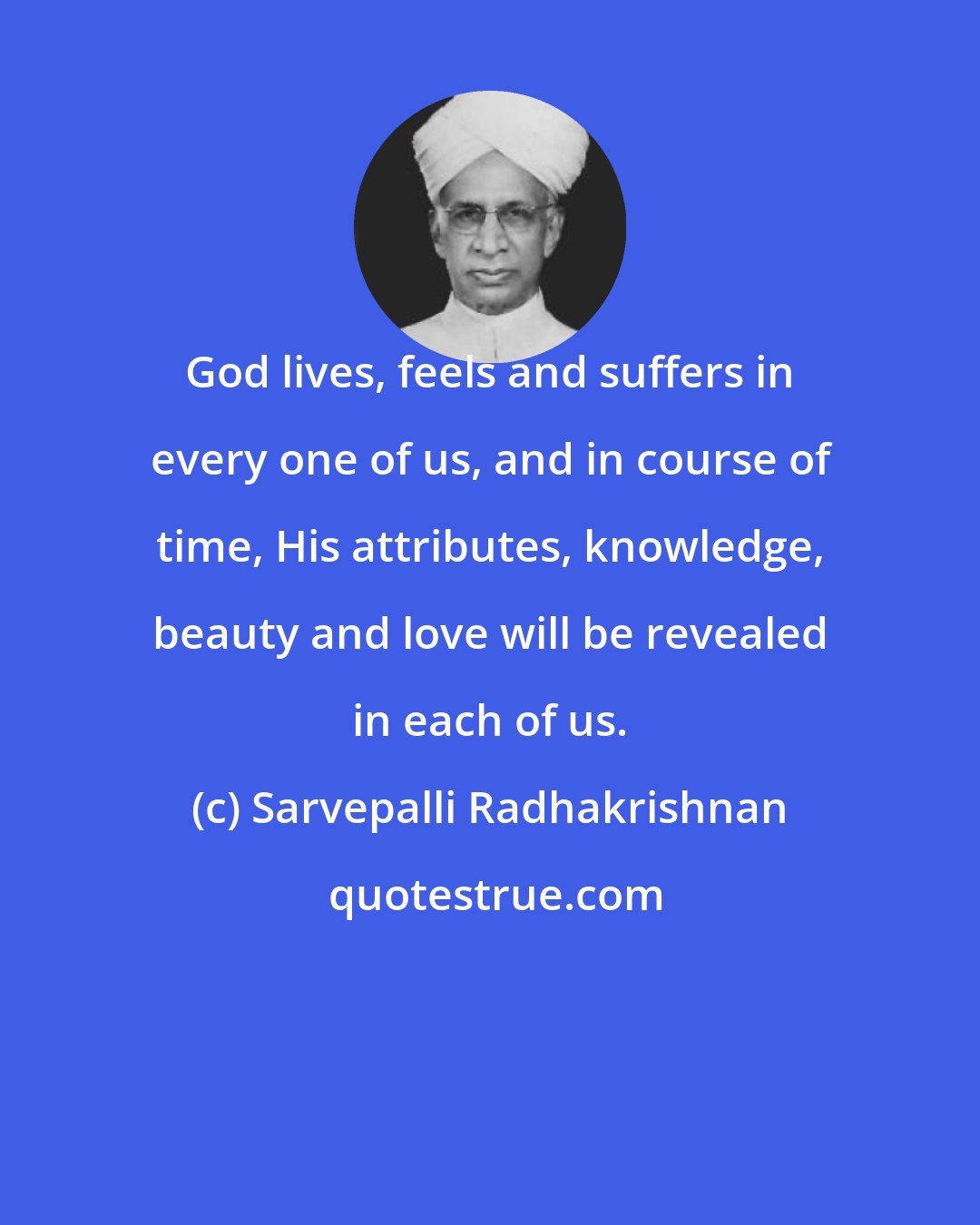 Sarvepalli Radhakrishnan: God lives, feels and suffers in every one of us, and in course of time, His attributes, knowledge, beauty and love will be revealed in each of us.