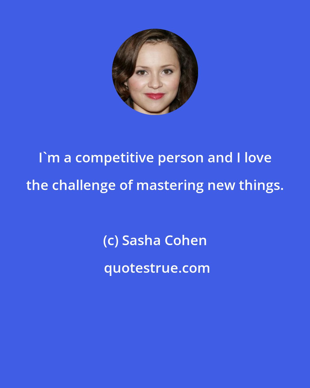 Sasha Cohen: I'm a competitive person and I love the challenge of mastering new things.