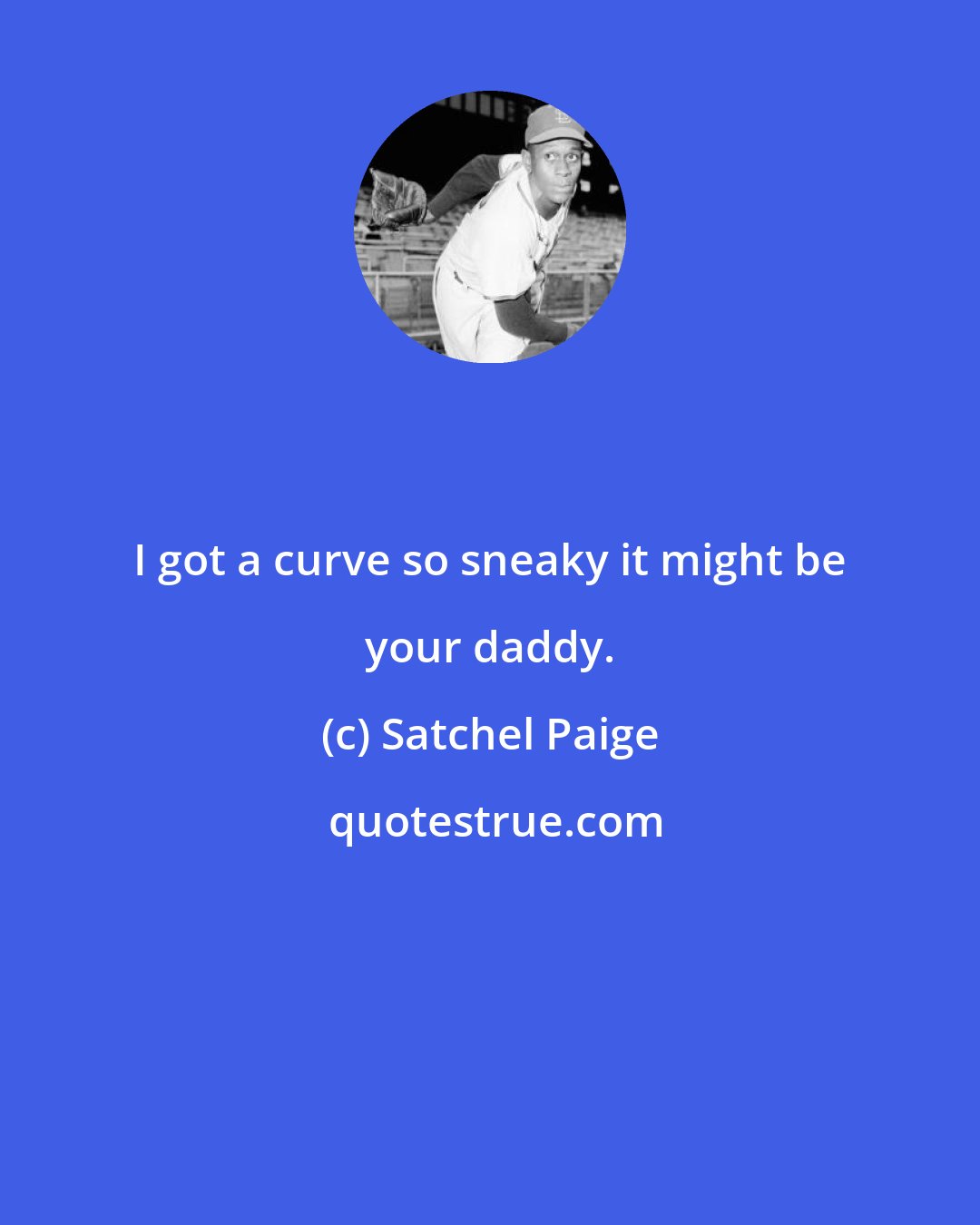 Satchel Paige: I got a curve so sneaky it might be your daddy.