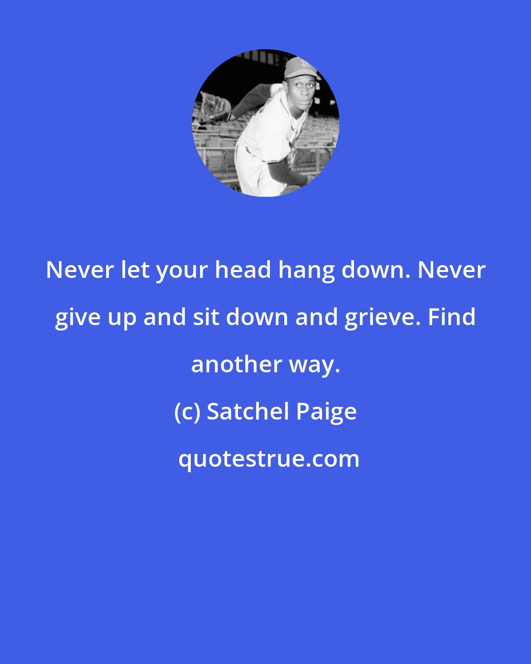 Satchel Paige: Never let your head hang down. Never give up and sit down and grieve. Find another way.
