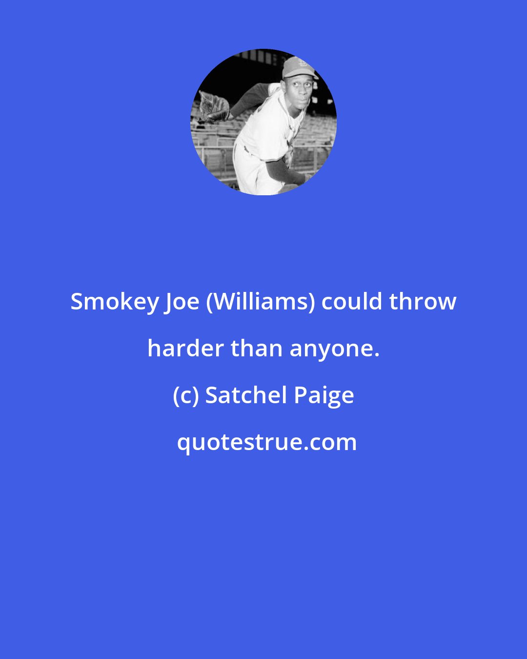 Satchel Paige: Smokey Joe (Williams) could throw harder than anyone.