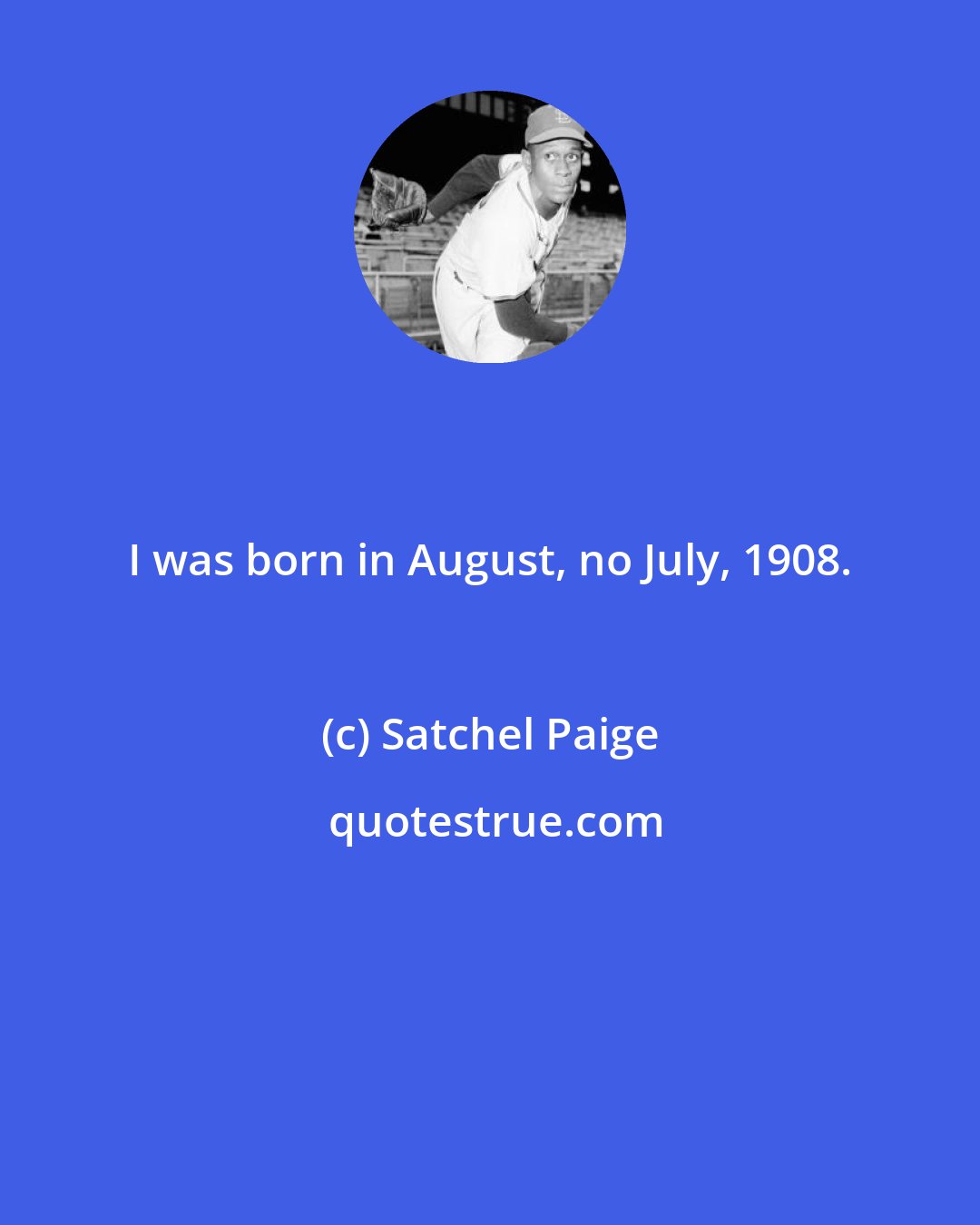 Satchel Paige: I was born in August, no July, 1908.