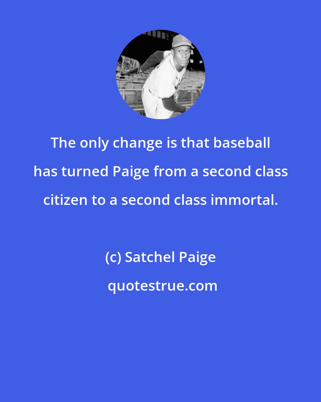 Satchel Paige: The only change is that baseball has turned Paige from a second class citizen to a second class immortal.