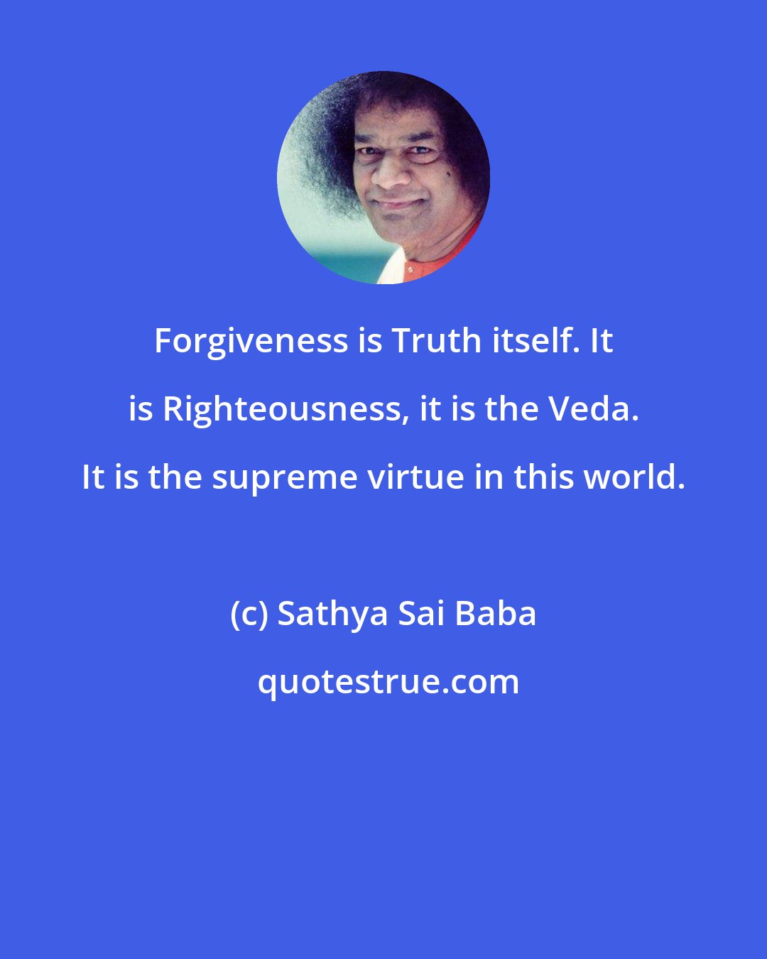 Sathya Sai Baba: Forgiveness is Truth itself. It is Righteousness, it is the Veda. It is the supreme virtue in this world.