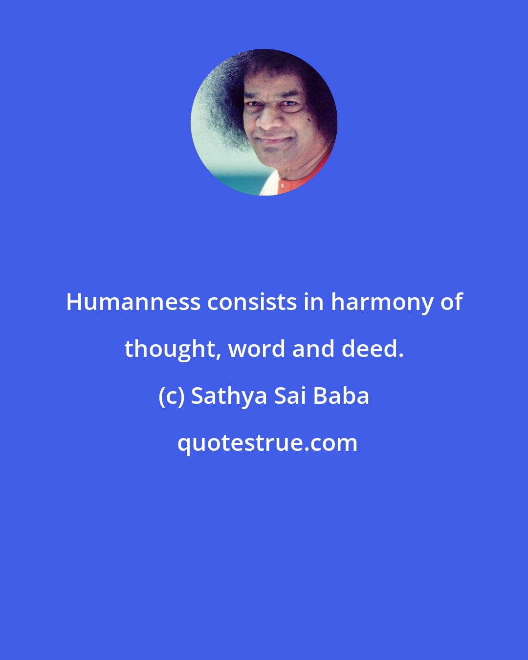 Sathya Sai Baba: Humanness consists in harmony of thought, word and deed.