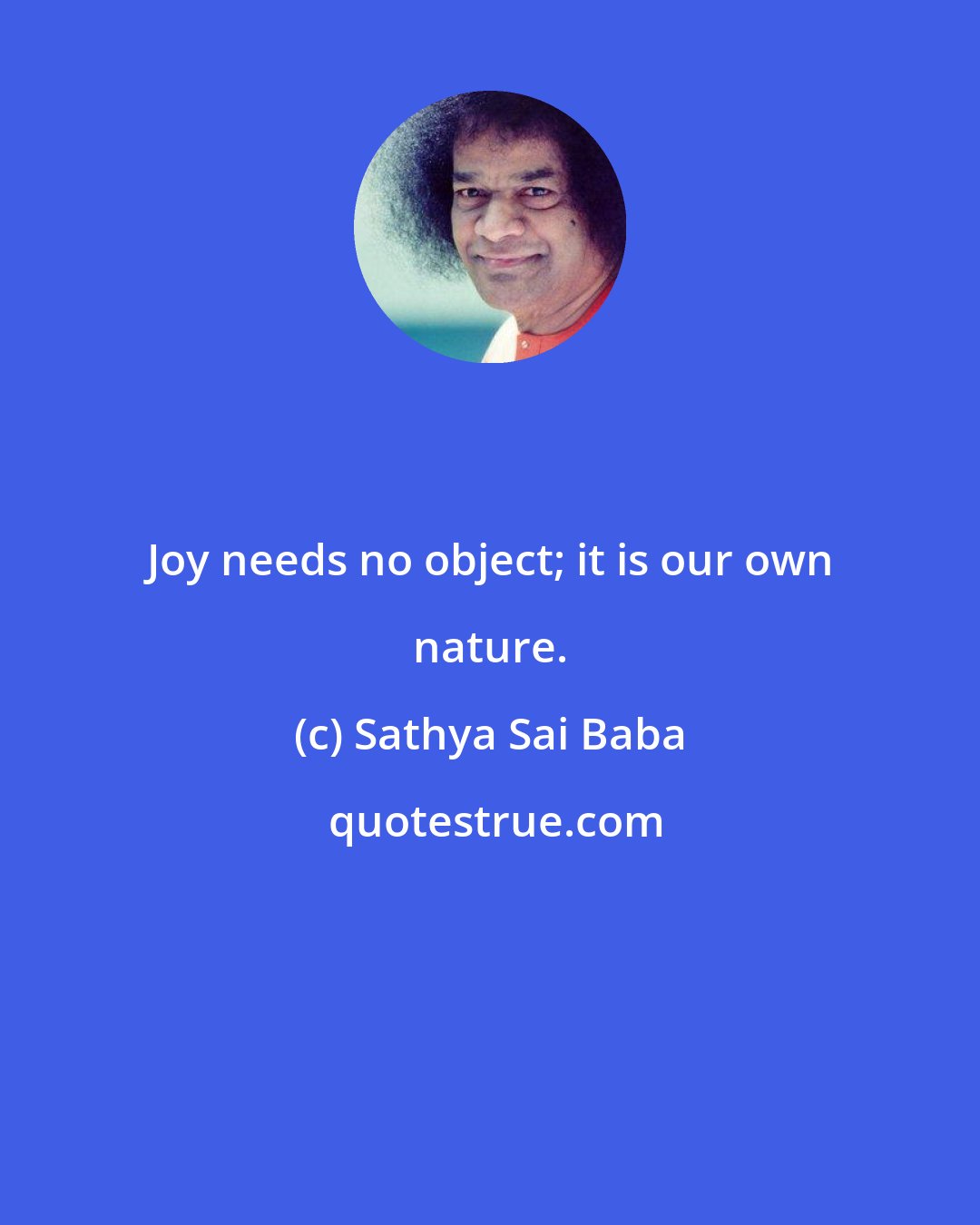 Sathya Sai Baba: Joy needs no object; it is our own nature.