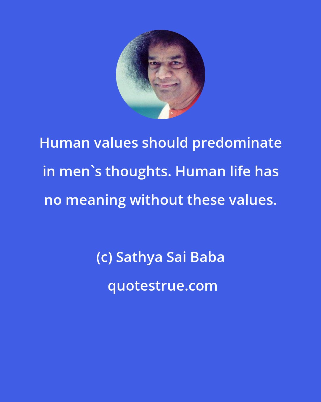 Sathya Sai Baba: Human values should predominate in men's thoughts. Human life has no meaning without these values.