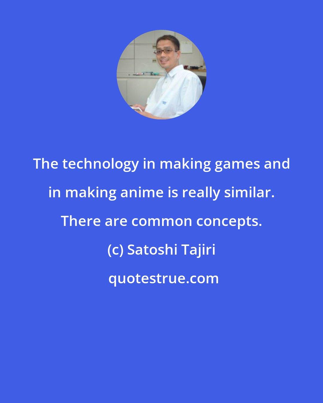 Satoshi Tajiri: The technology in making games and in making anime is really similar. There are common concepts.