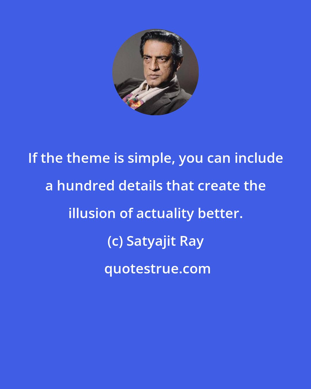 Satyajit Ray: If the theme is simple, you can include a hundred details that create the illusion of actuality better.