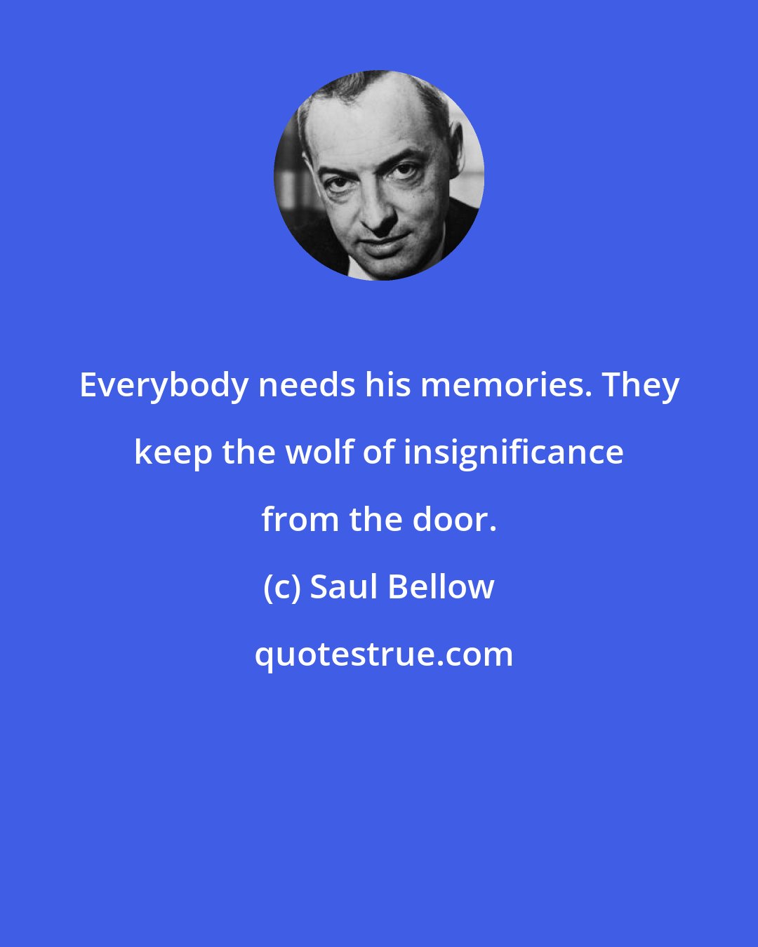 Saul Bellow: Everybody needs his memories. They keep the wolf of insignificance from the door.