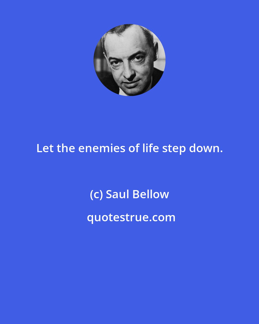 Saul Bellow: Let the enemies of life step down.