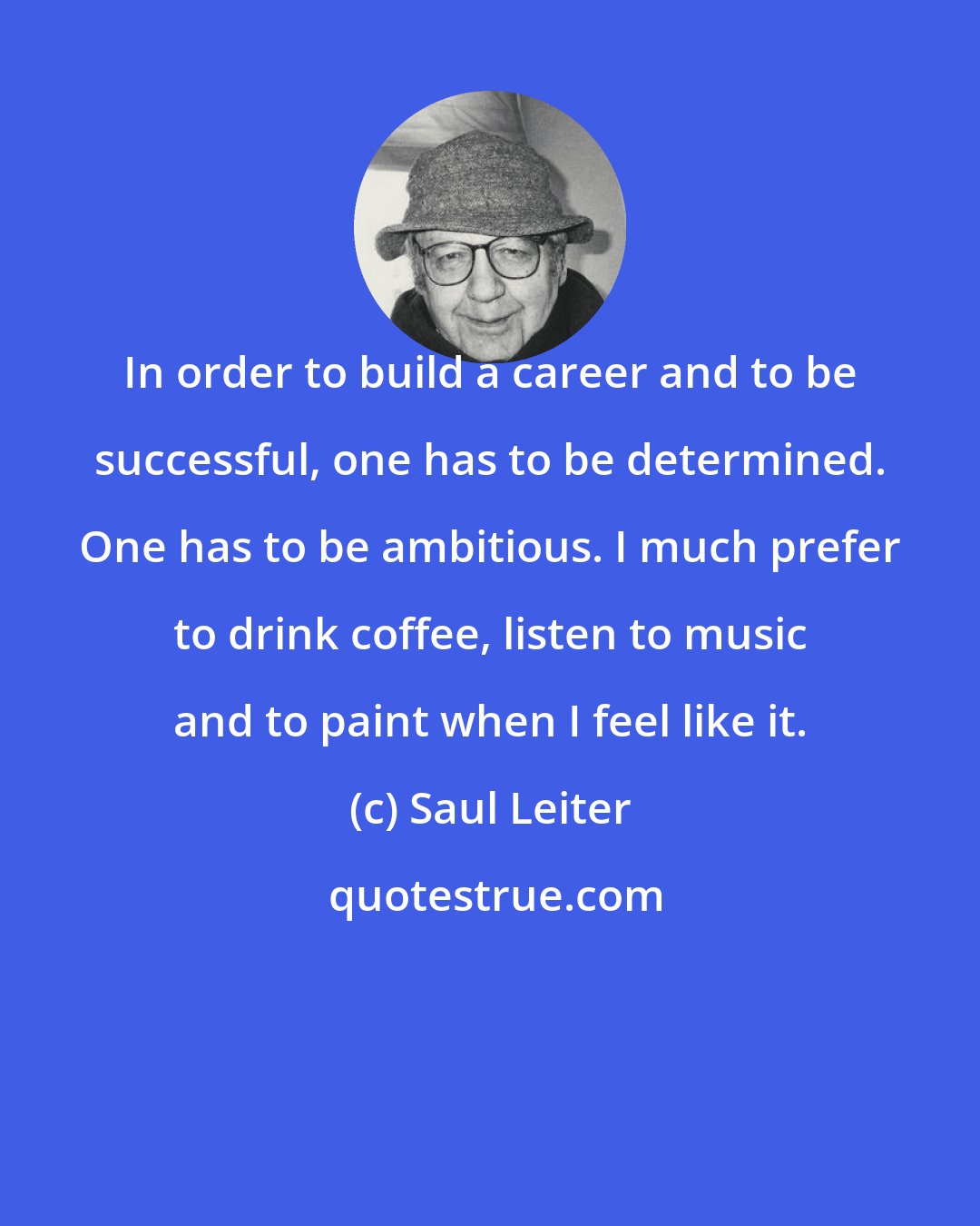 Saul Leiter: In order to build a career and to be successful, one has to be determined. One has to be ambitious. I much prefer to drink coffee, listen to music and to paint when I feel like it.