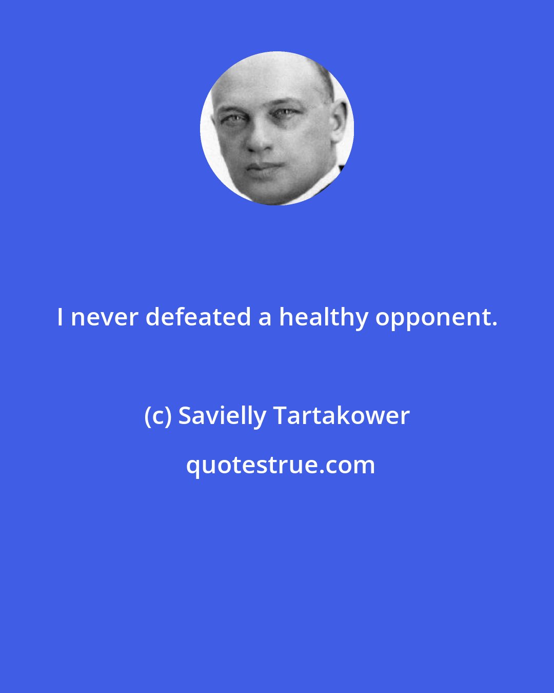 Savielly Tartakower: I never defeated a healthy opponent.