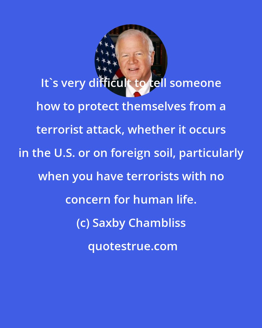 Saxby Chambliss: It's very difficult to tell someone how to protect themselves from a terrorist attack, whether it occurs in the U.S. or on foreign soil, particularly when you have terrorists with no concern for human life.
