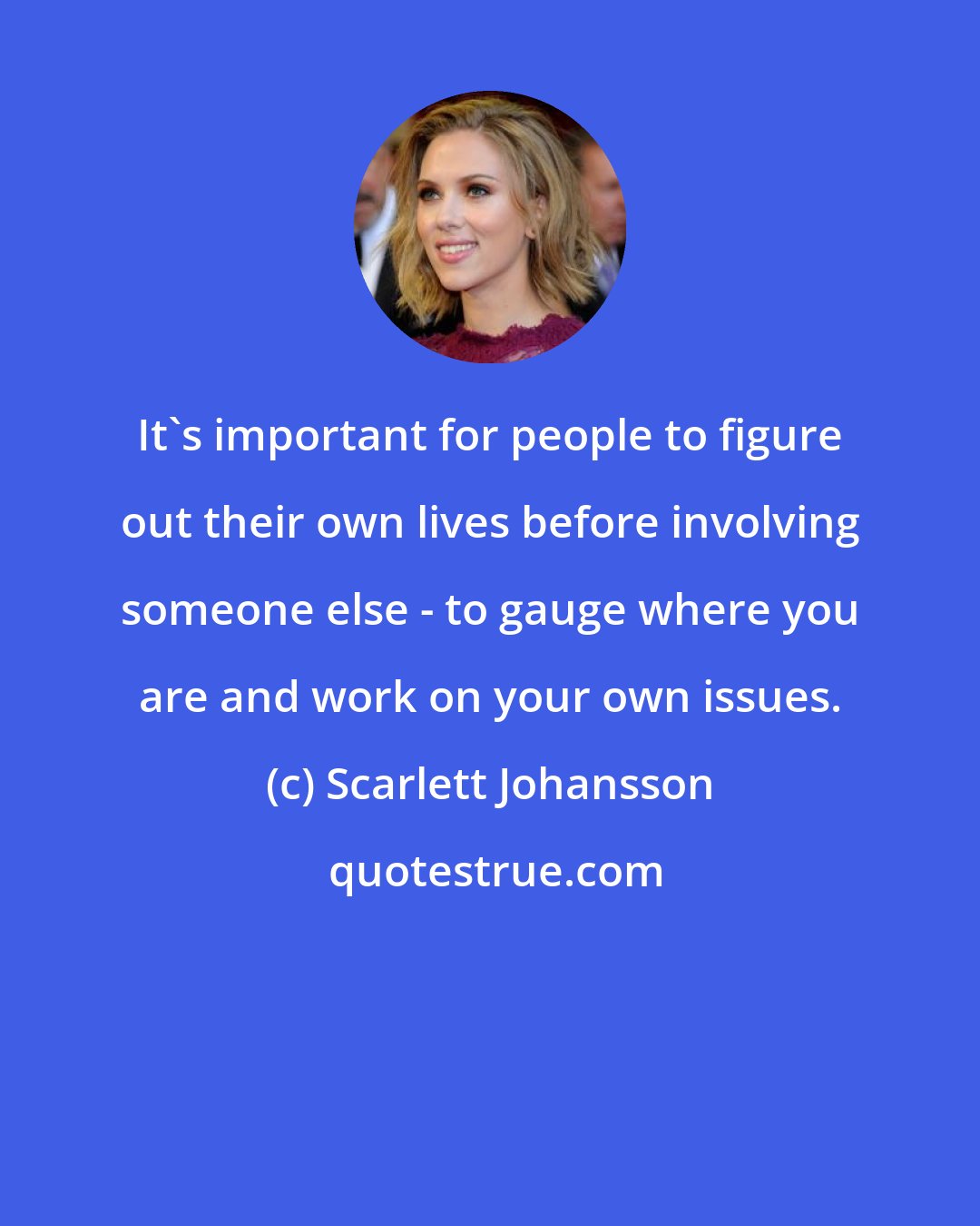 Scarlett Johansson: It's important for people to figure out their own lives before involving someone else - to gauge where you are and work on your own issues.