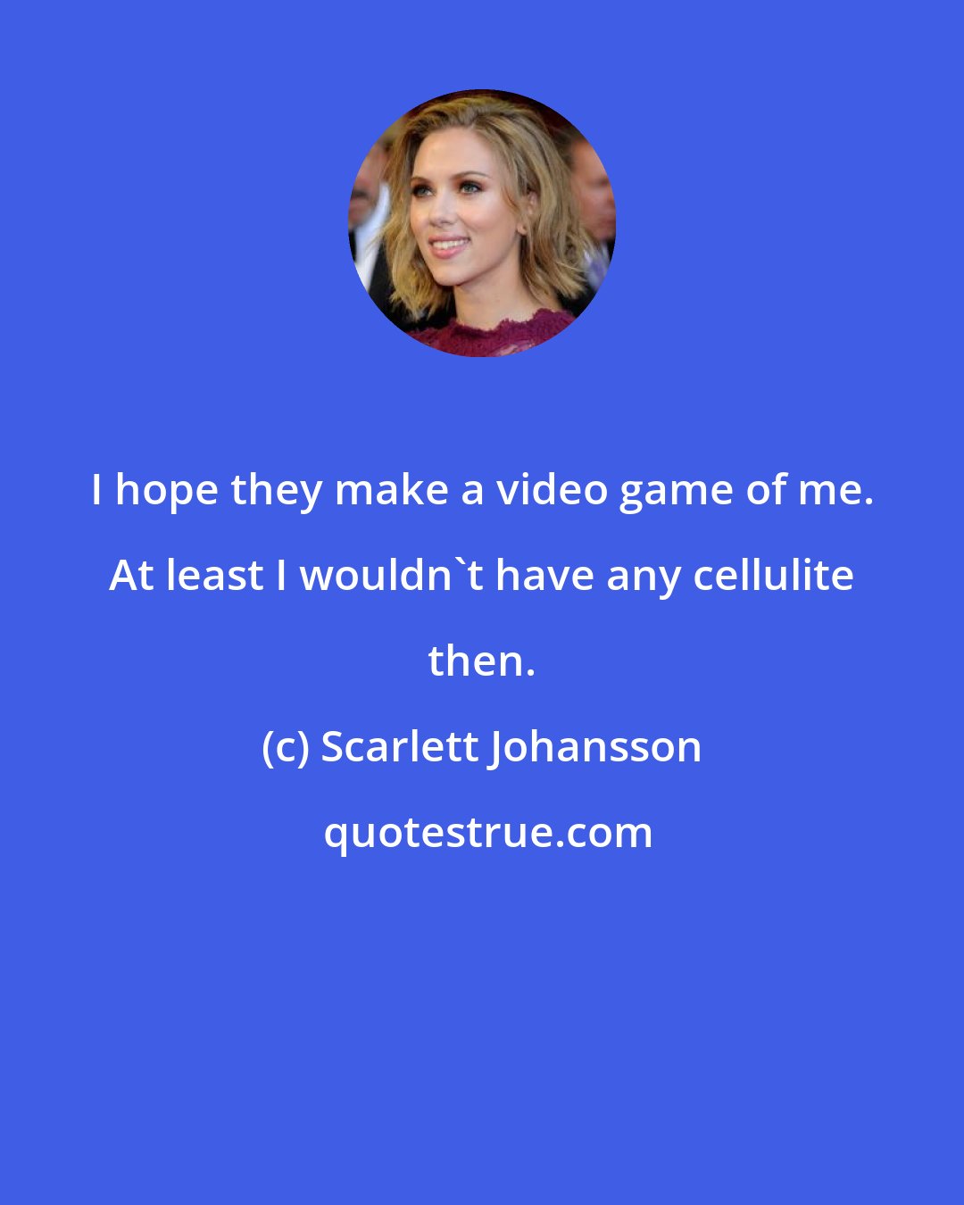 Scarlett Johansson: I hope they make a video game of me. At least I wouldn't have any cellulite then.