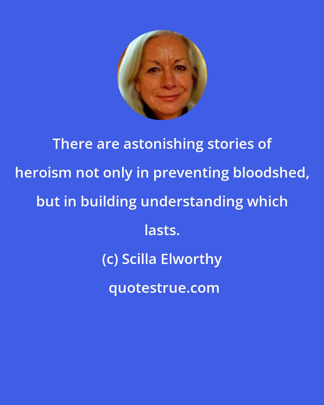 Scilla Elworthy: There are astonishing stories of heroism not only in preventing bloodshed, but in building understanding which lasts.