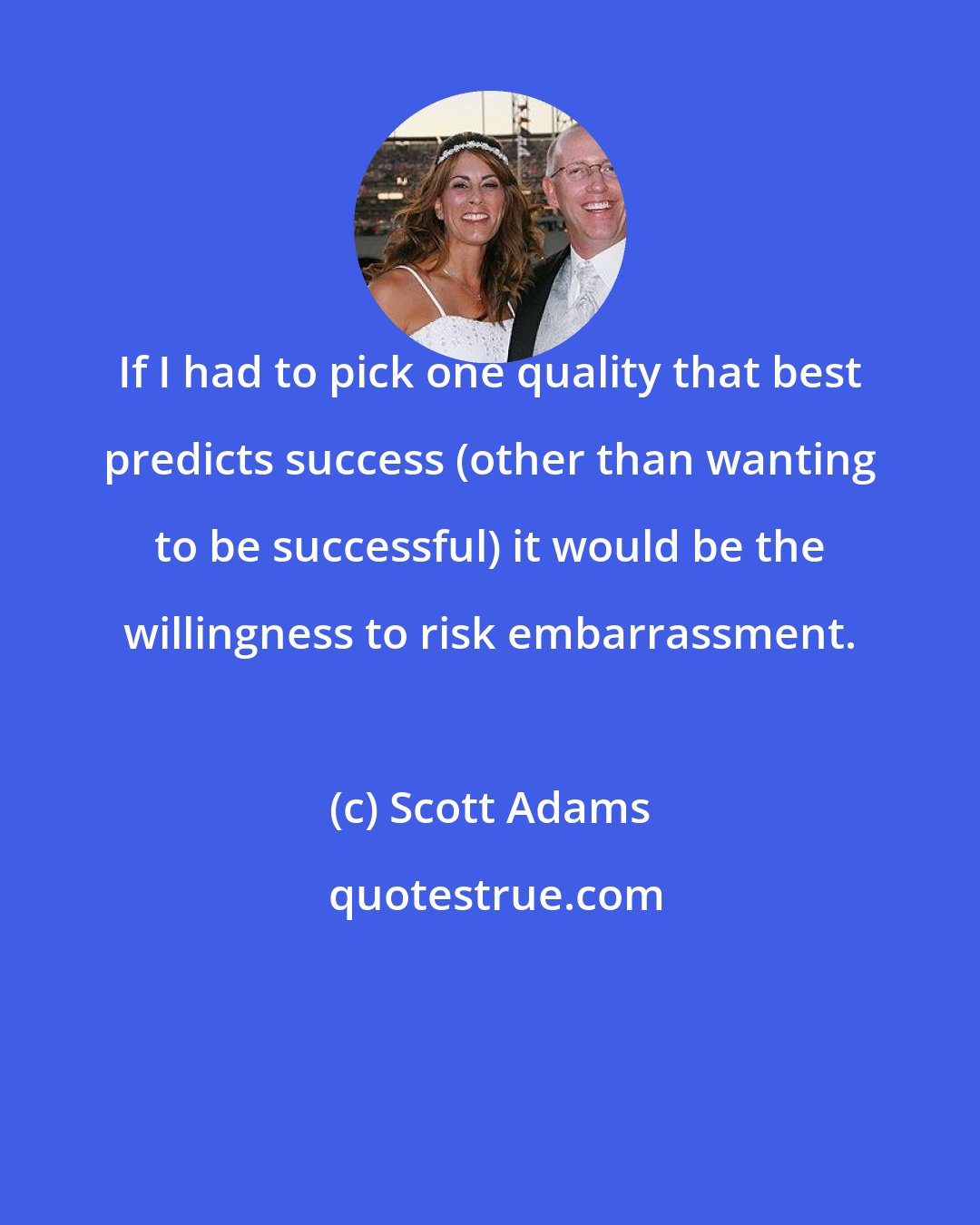 Scott Adams: If I had to pick one quality that best predicts success (other than wanting to be successful) it would be the willingness to risk embarrassment.