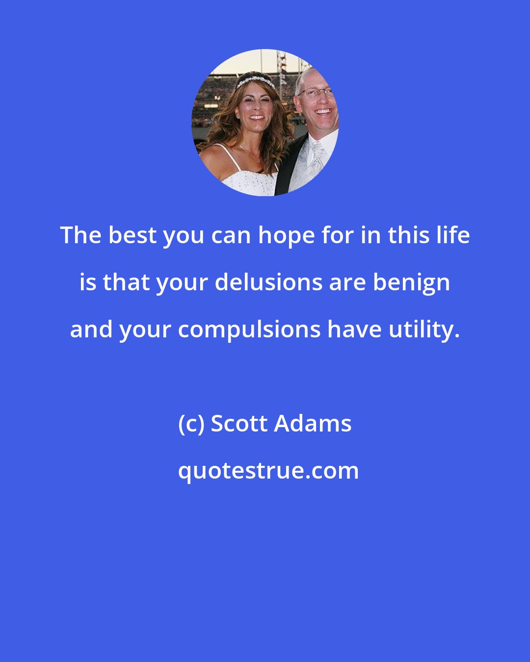 Scott Adams: The best you can hope for in this life is that your delusions are benign and your compulsions have utility.