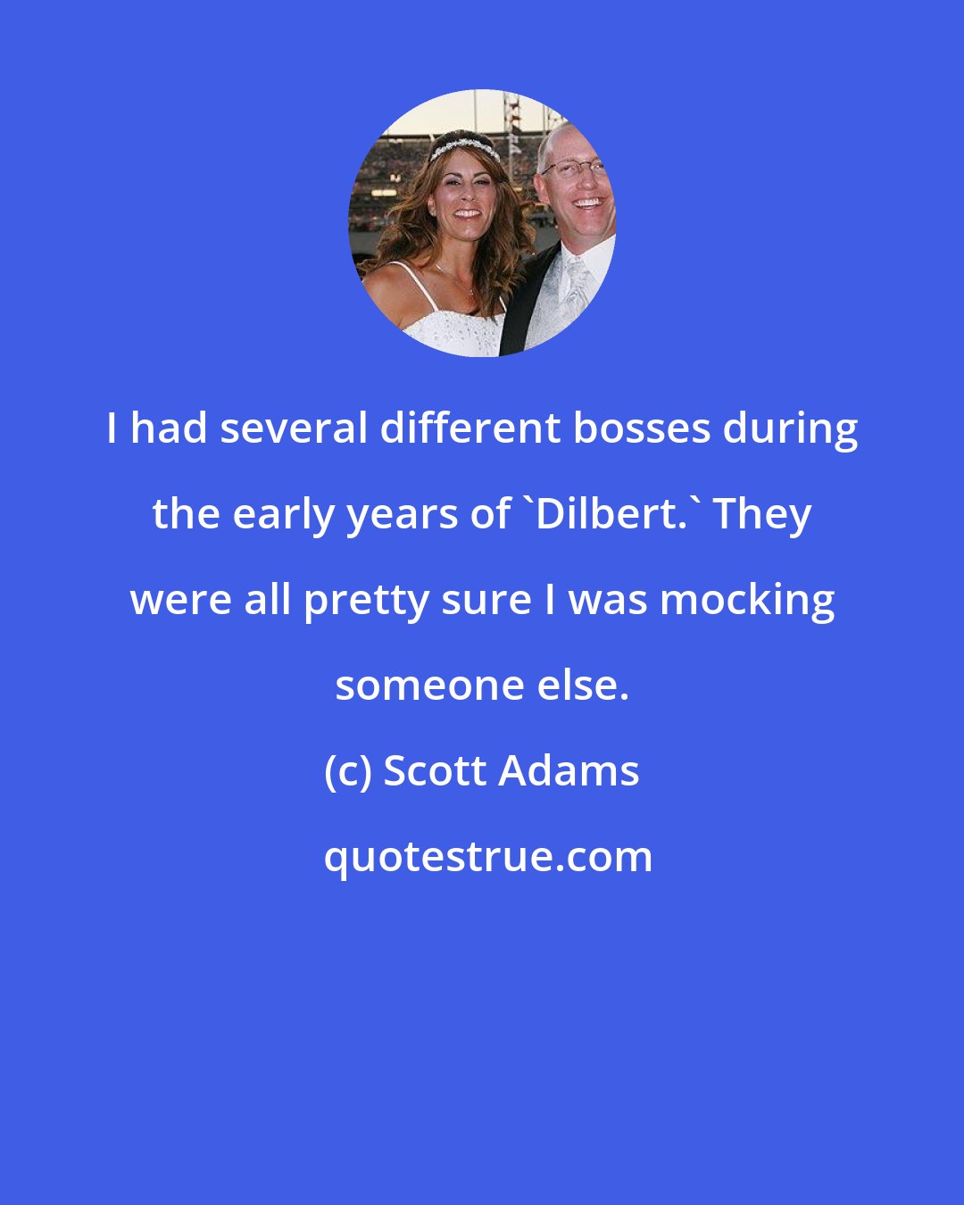 Scott Adams: I had several different bosses during the early years of 'Dilbert.' They were all pretty sure I was mocking someone else.