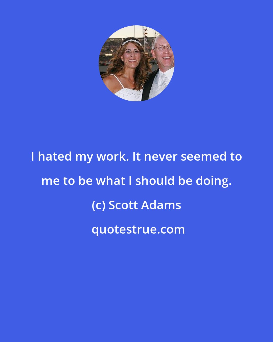 Scott Adams: I hated my work. It never seemed to me to be what I should be doing.