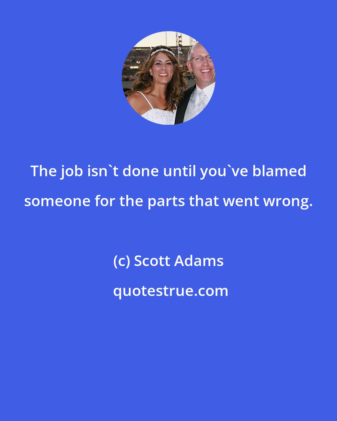 Scott Adams: The job isn't done until you've blamed someone for the parts that went wrong.