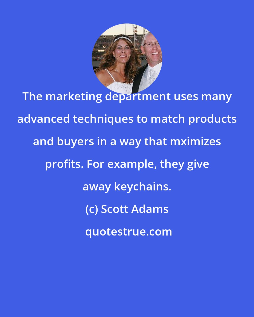 Scott Adams: The marketing department uses many advanced techniques to match products and buyers in a way that mximizes profits. For example, they give away keychains.
