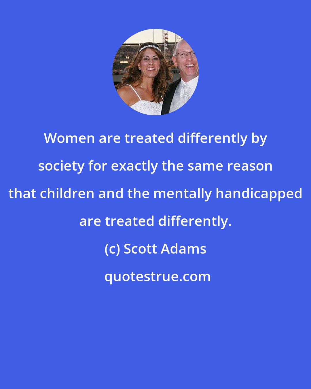 Scott Adams: Women are treated differently by society for exactly the same reason that children and the mentally handicapped are treated differently.