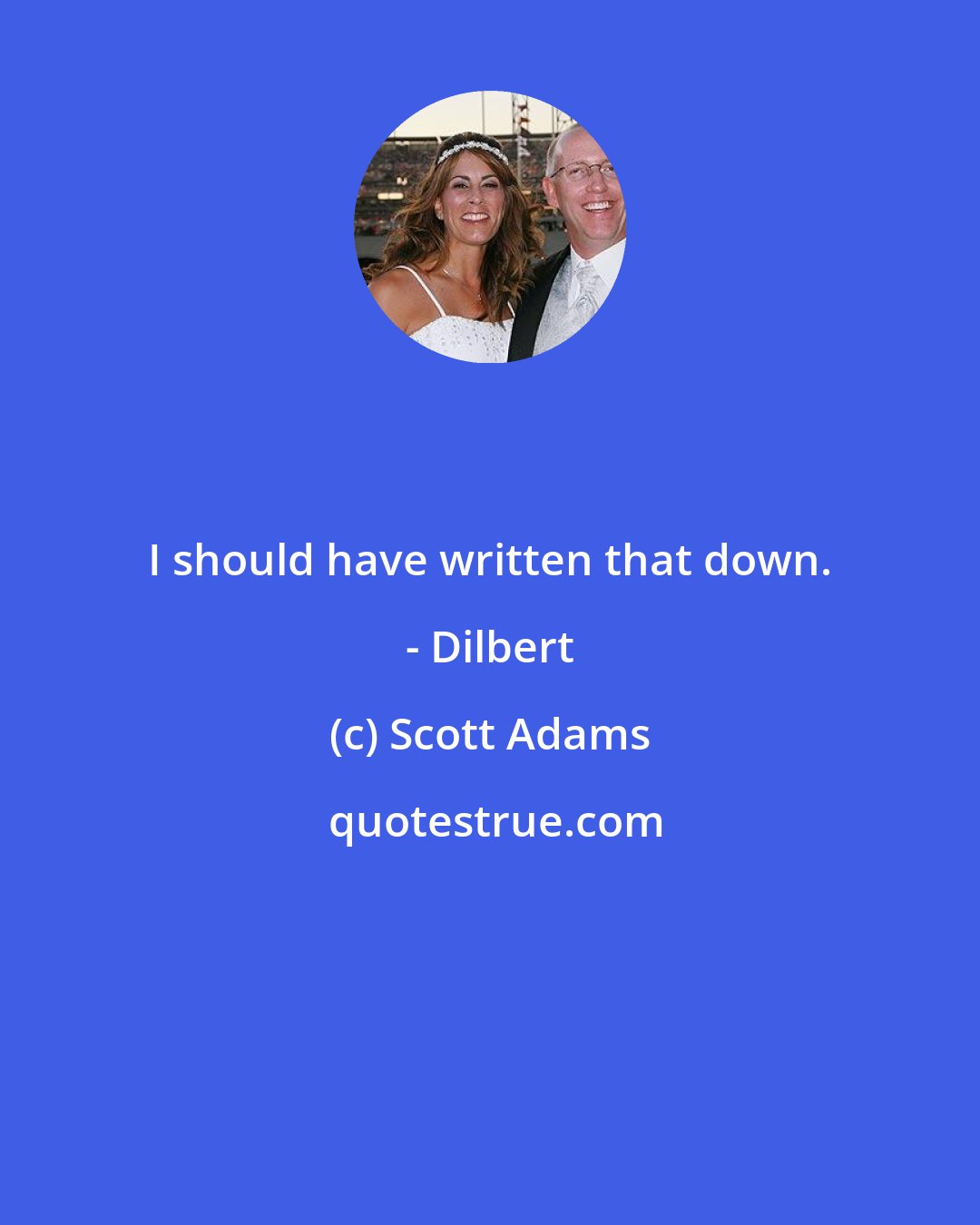 Scott Adams: I should have written that down. - Dilbert