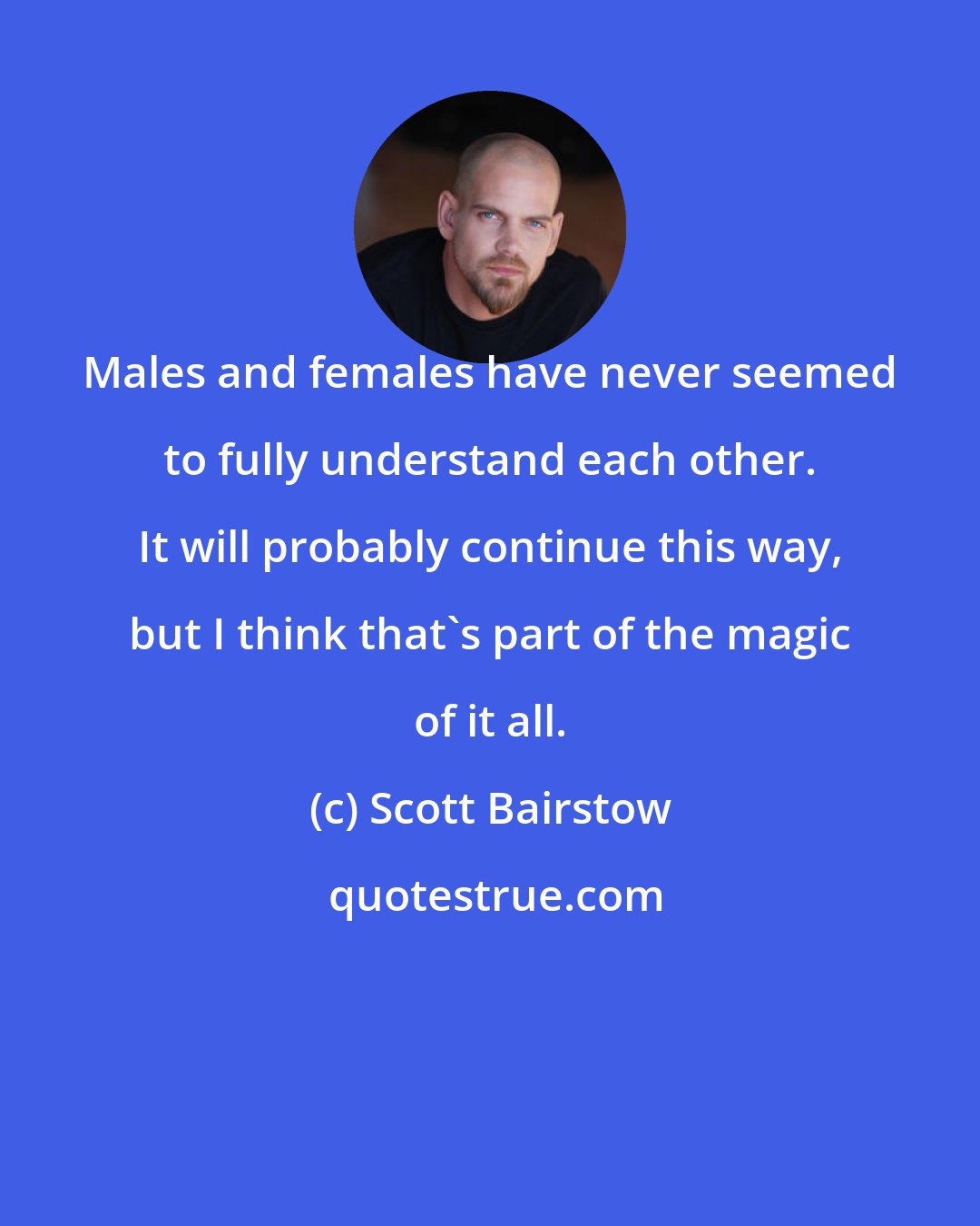 Scott Bairstow: Males and females have never seemed to fully understand each other. It will probably continue this way, but I think that's part of the magic of it all.