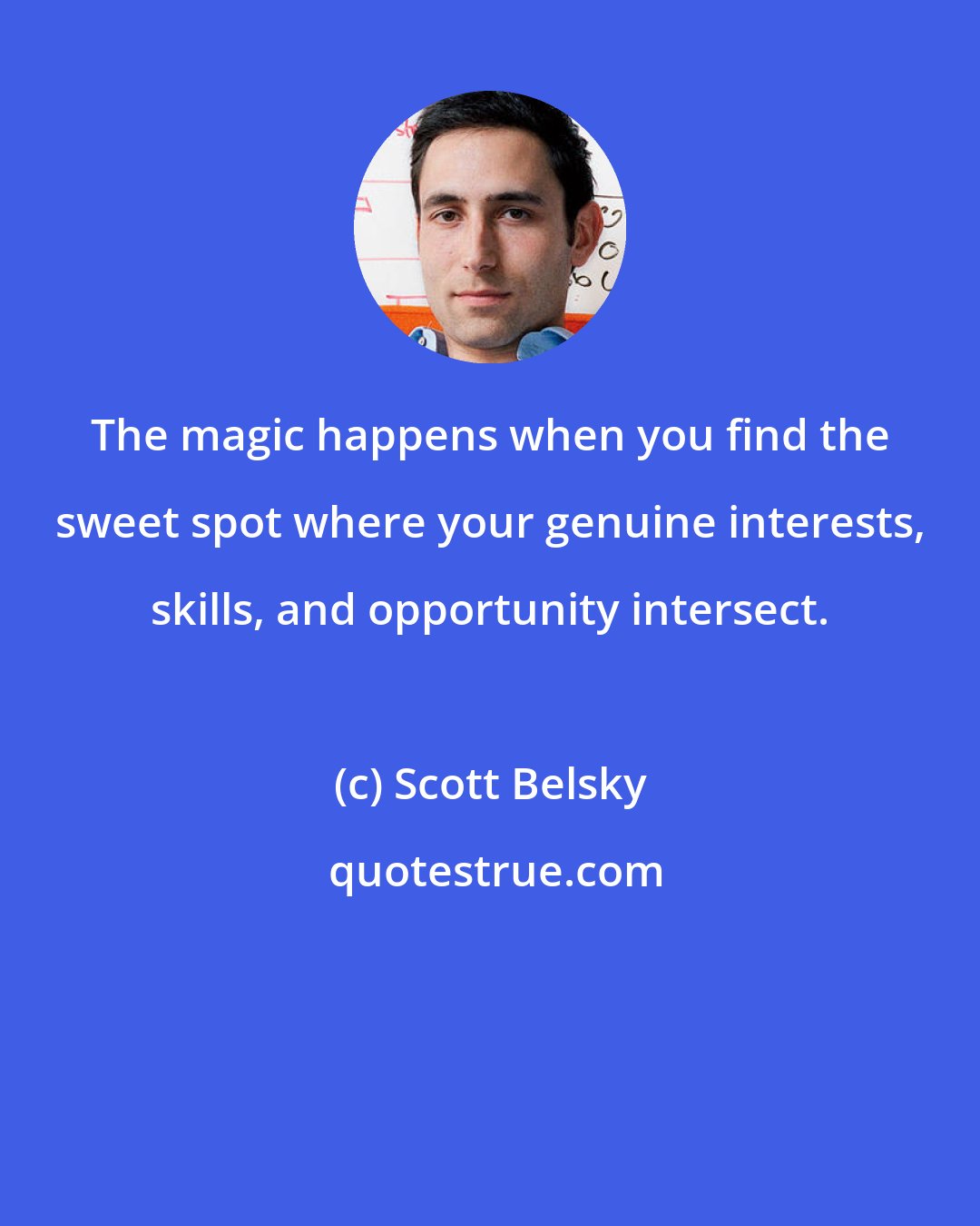 Scott Belsky: The magic happens when you find the sweet spot where your genuine interests, skills, and opportunity intersect.