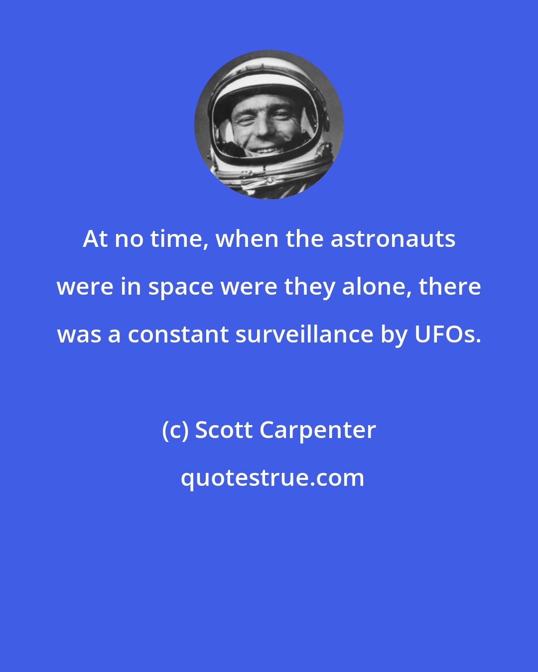 Scott Carpenter: At no time, when the astronauts were in space were they alone, there was a constant surveillance by UFOs.