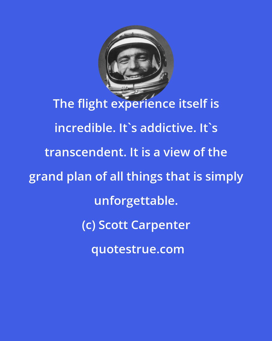 Scott Carpenter: The flight experience itself is incredible. It's addictive. It's transcendent. It is a view of the grand plan of all things that is simply unforgettable.