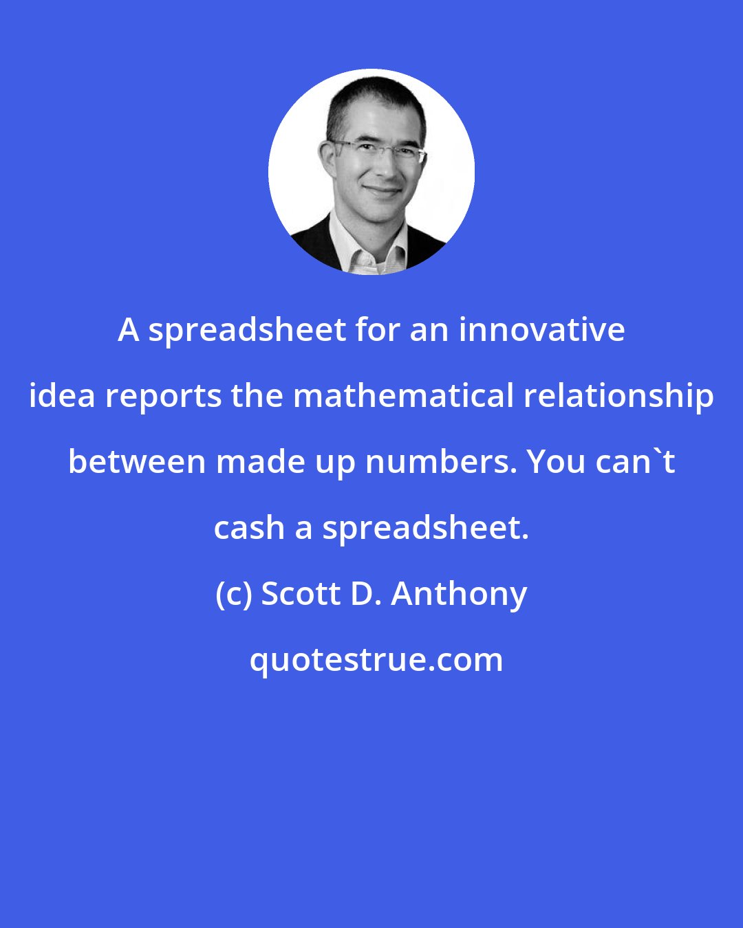 Scott D. Anthony: A spreadsheet for an innovative idea reports the mathematical relationship between made up numbers. You can't cash a spreadsheet.