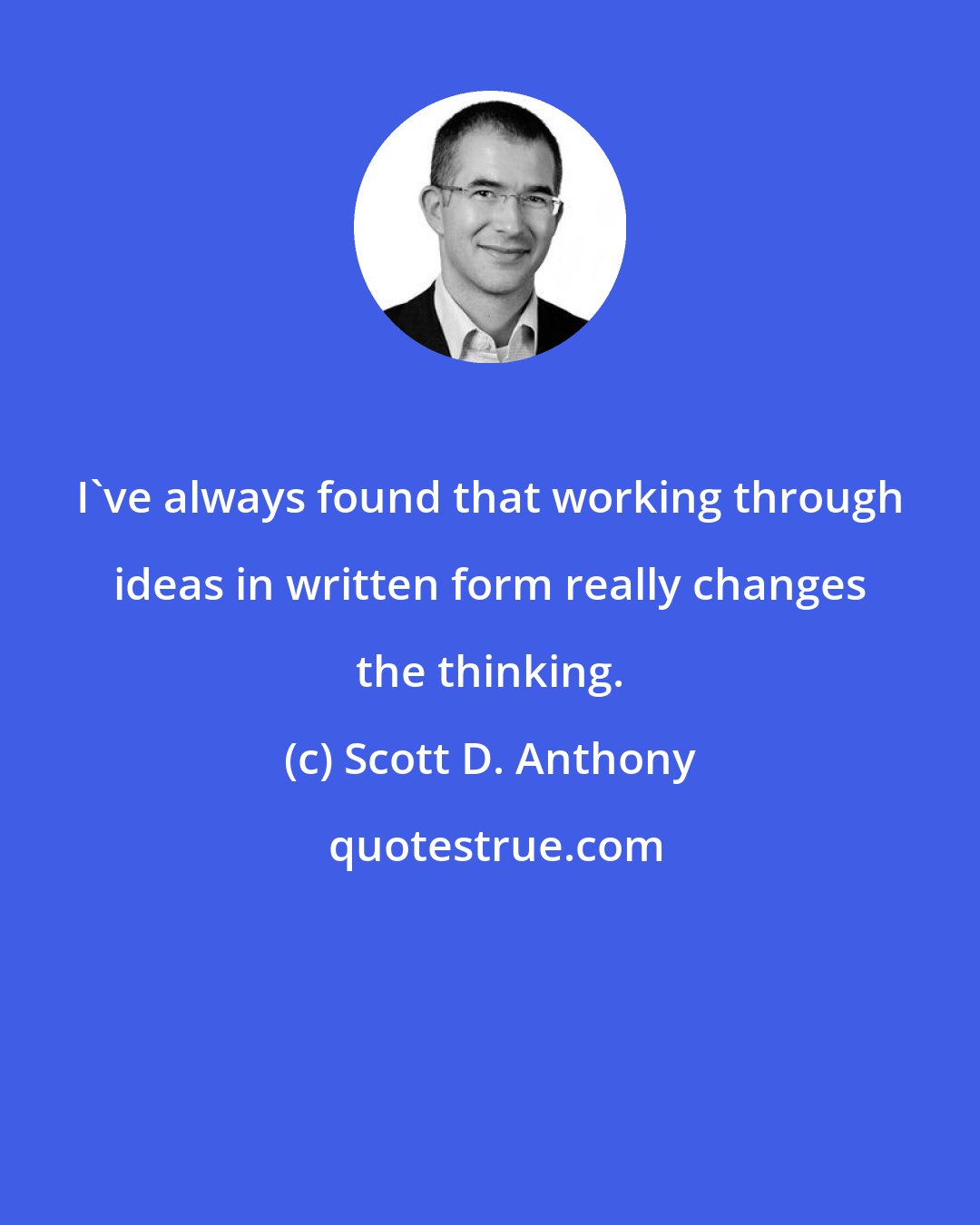 Scott D. Anthony: I've always found that working through ideas in written form really changes the thinking.