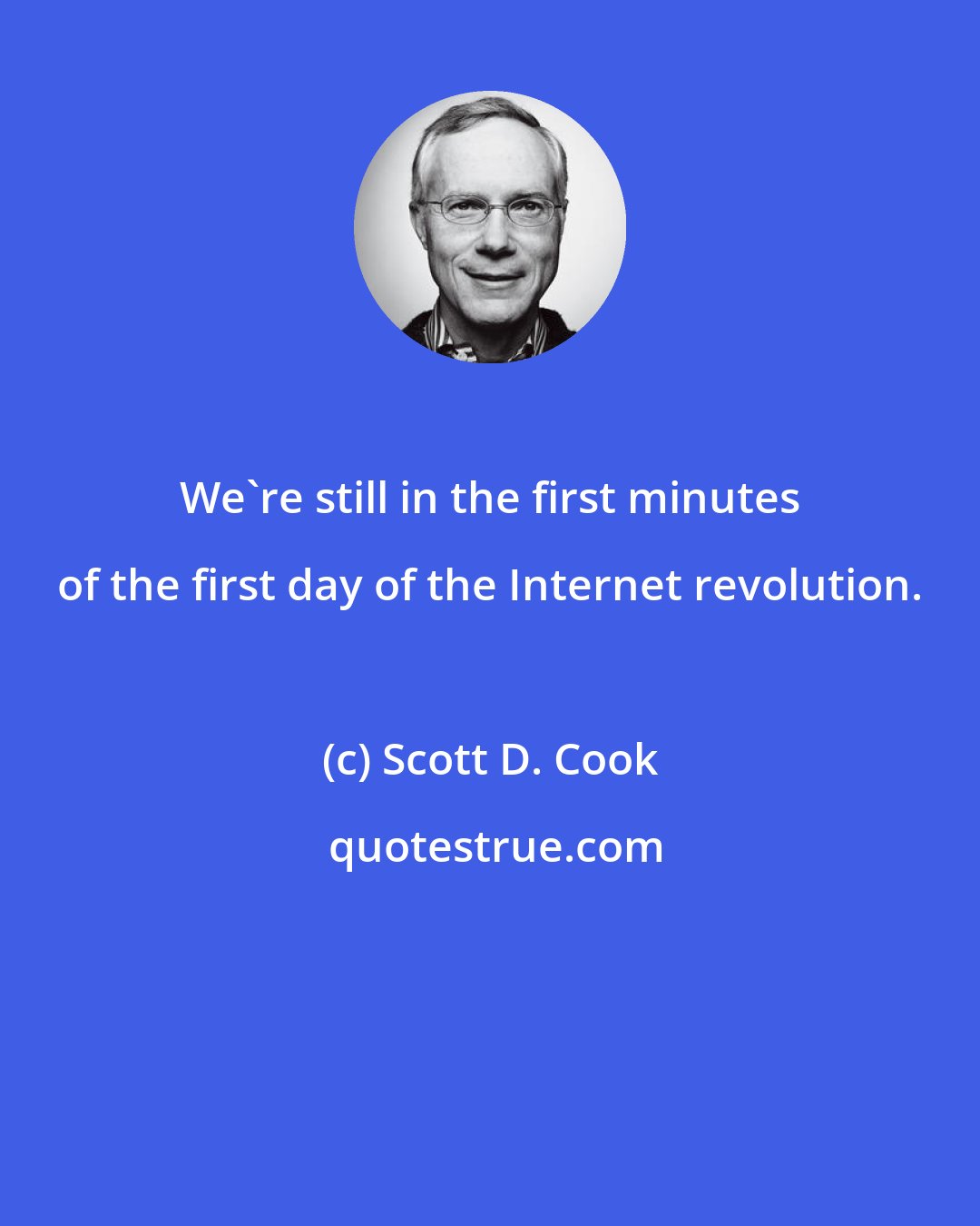 Scott D. Cook: We're still in the first minutes of the first day of the Internet revolution.