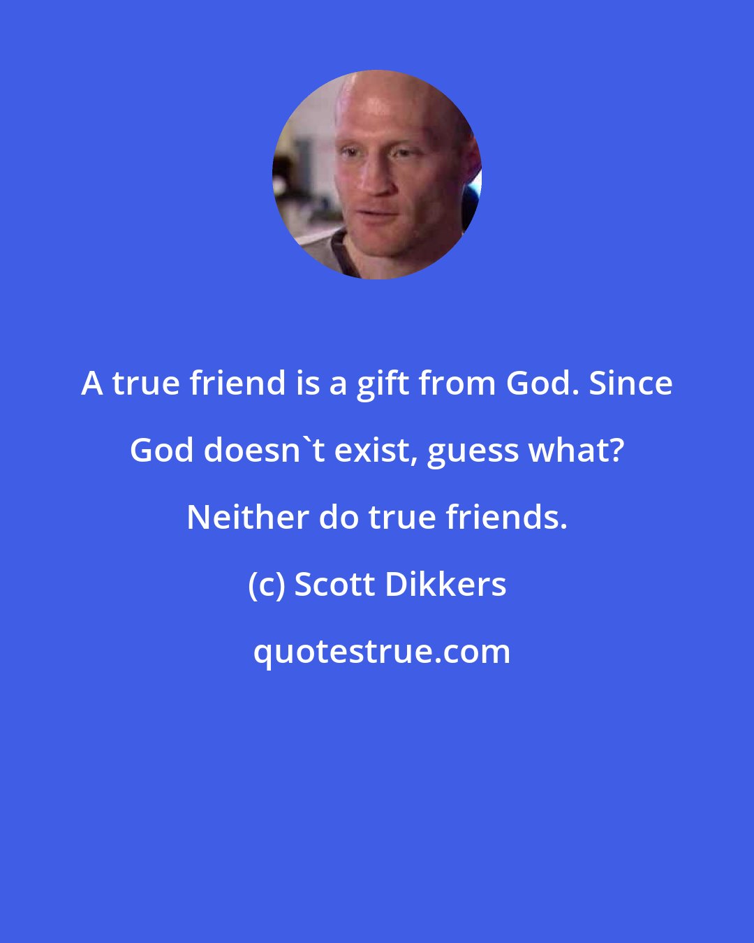 Scott Dikkers: A true friend is a gift from God. Since God doesn't exist, guess what? Neither do true friends.