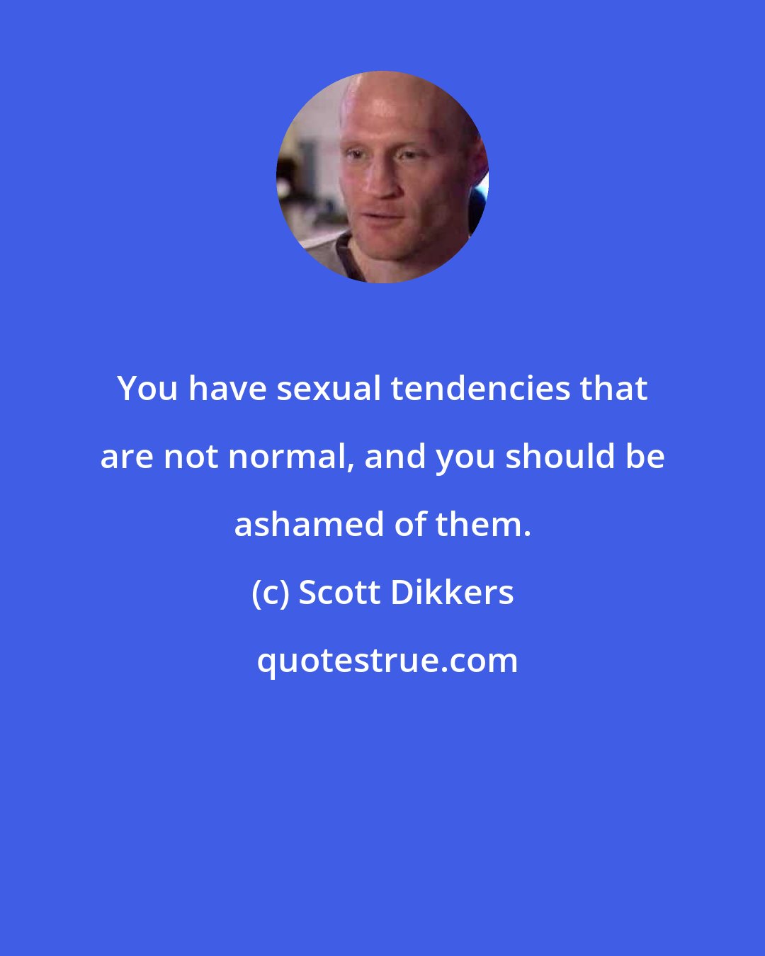 Scott Dikkers: You have sexual tendencies that are not normal, and you should be ashamed of them.