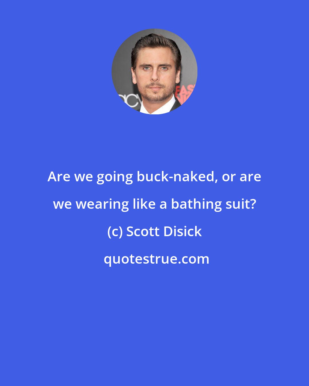 Scott Disick: Are we going buck-naked, or are we wearing like a bathing suit?