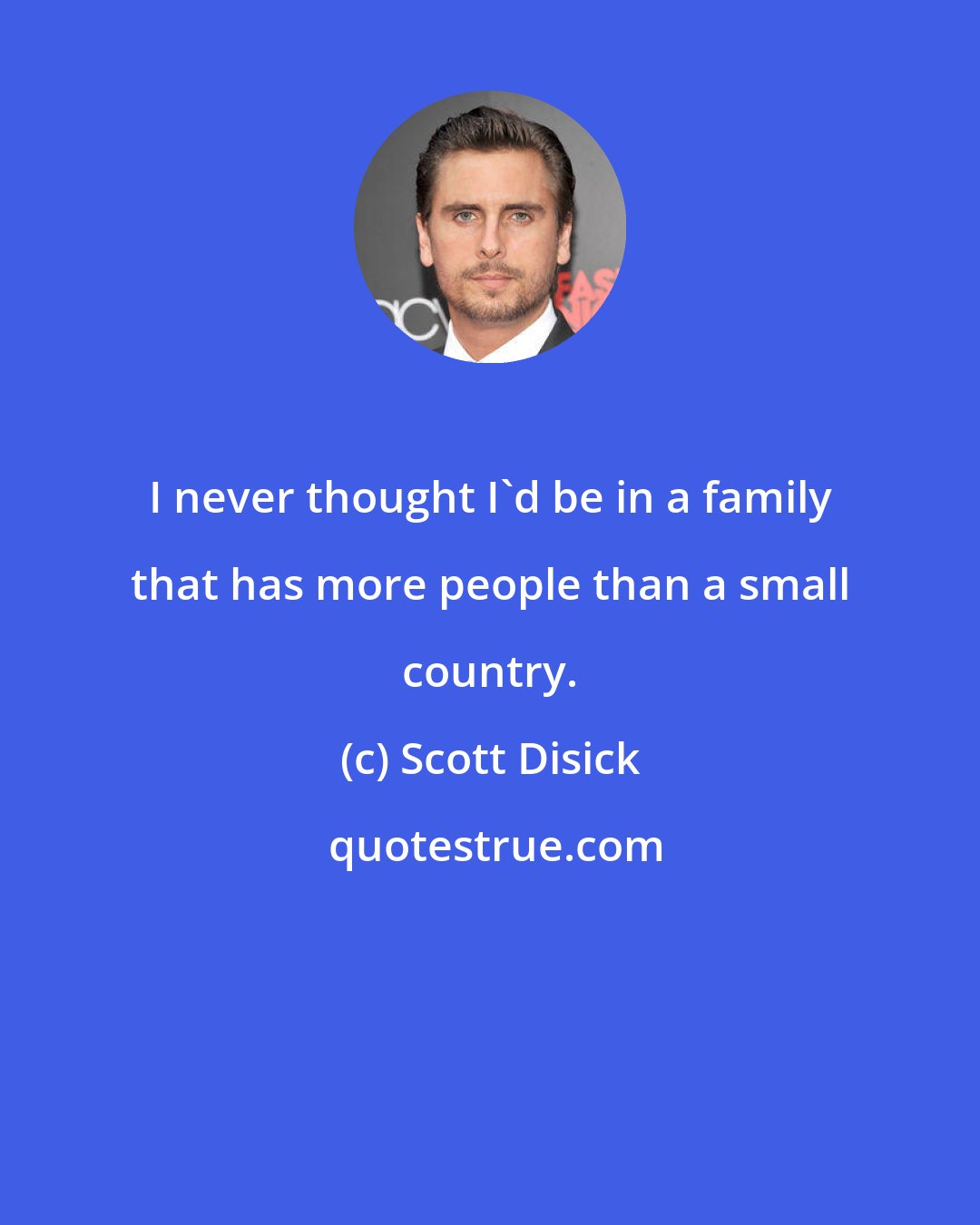 Scott Disick: I never thought I'd be in a family that has more people than a small country.