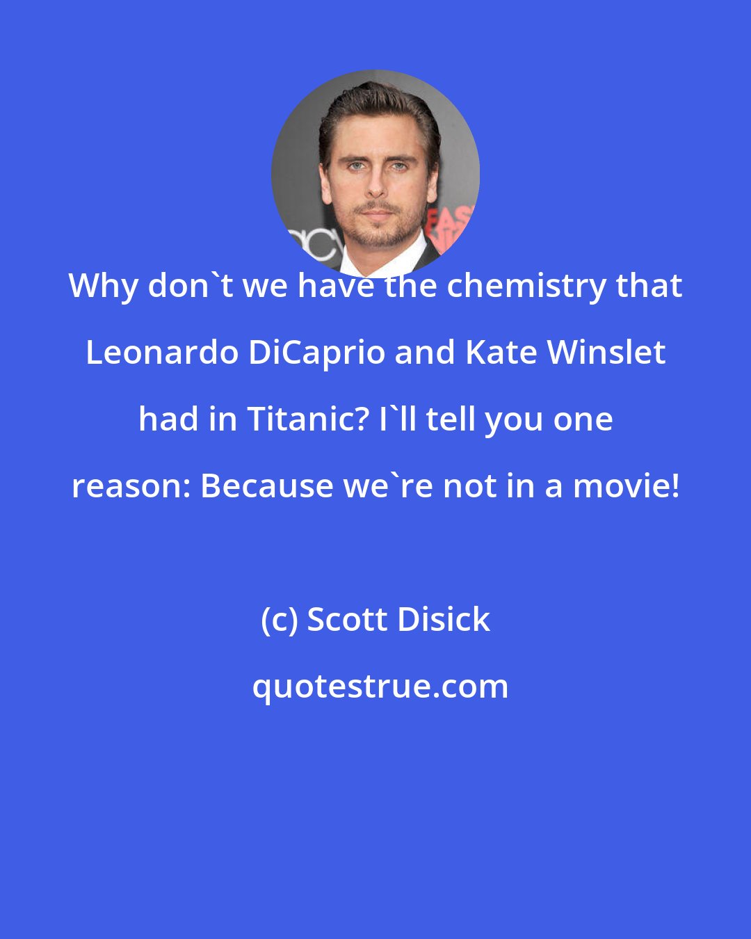Scott Disick: Why don't we have the chemistry that Leonardo DiCaprio and Kate Winslet had in Titanic? I'll tell you one reason: Because we're not in a movie!