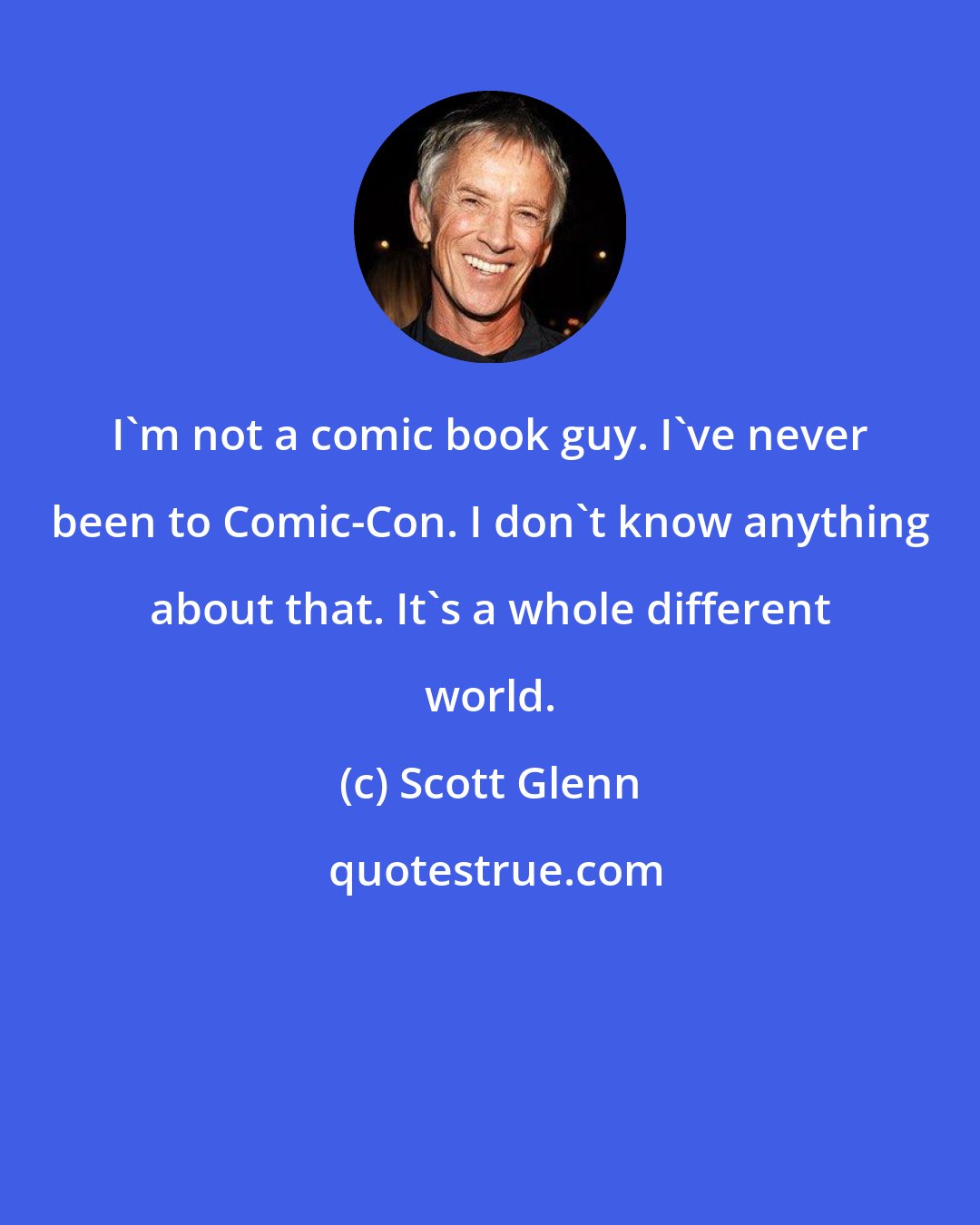 Scott Glenn: I'm not a comic book guy. I've never been to Comic-Con. I don't know anything about that. It's a whole different world.