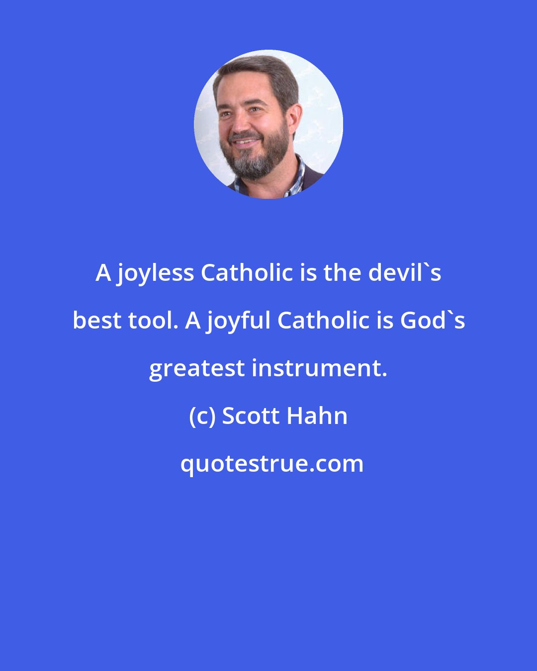 Scott Hahn: A joyless Catholic is the devil's best tool. A joyful Catholic is God's greatest instrument.