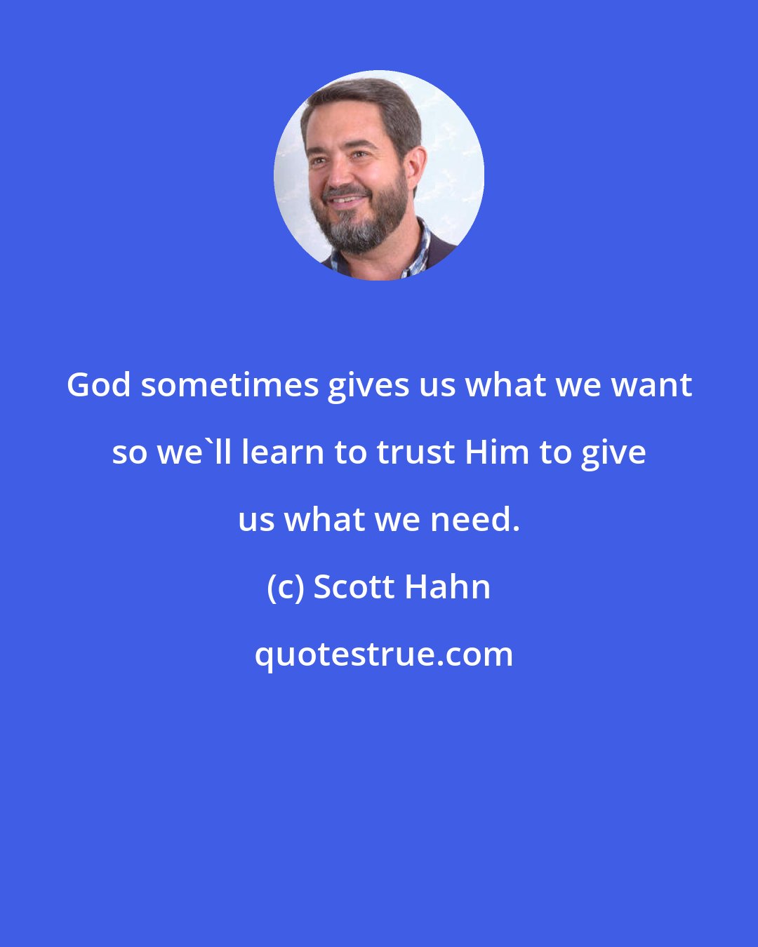 Scott Hahn: God sometimes gives us what we want so we'll learn to trust Him to give us what we need.