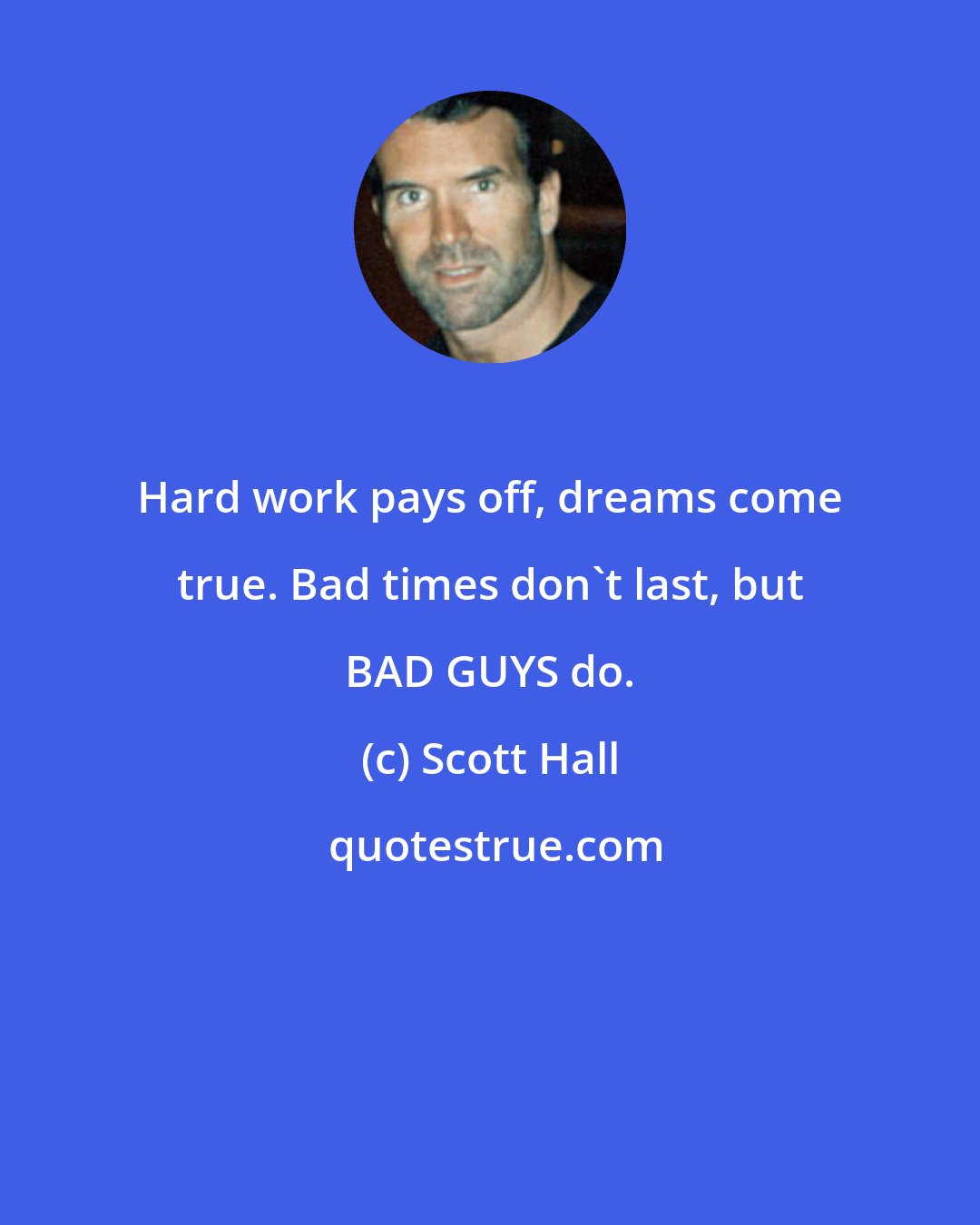 Scott Hall: Hard work pays off, dreams come true. Bad times don't last, but BAD GUYS do.